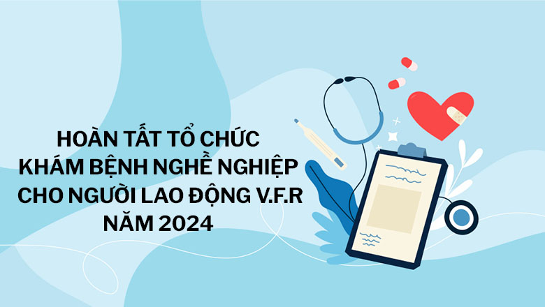 HOÀN TẤT TỔ CHỨC KHÁM BỆNH NGHỀ NGHIỆP  CHO NGƯỜI LAO ĐỘNG V.F.R NĂM 2024
